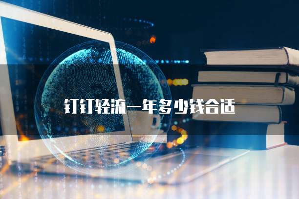 钉钉轻流一年多少钱合适