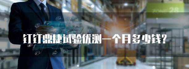 钉钉鼎捷试验优测一个月多少钱?