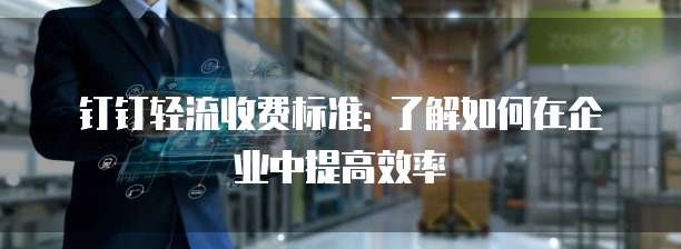 钉钉轻流收费标准: 了解如何在企业中提高效率