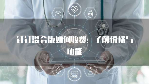 钉钉混合版如何收费:了解价格与功能