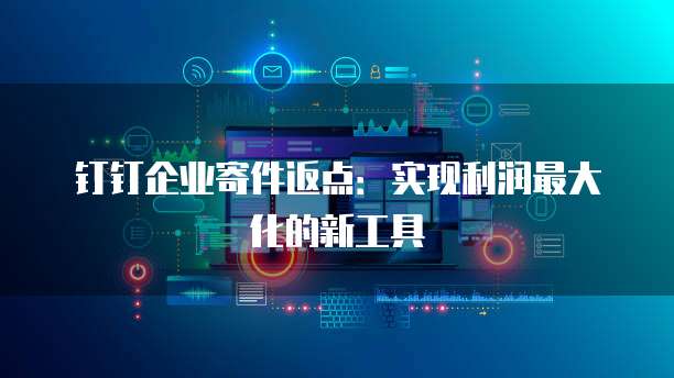 钉钉企业寄件返点:实现利润最大化的新工具