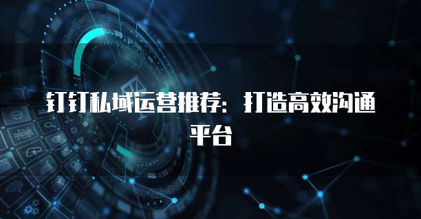 钉钉私域运营推荐:打造高效沟通平台
