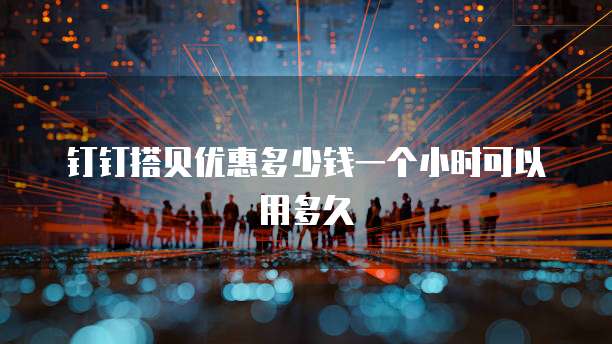 钉钉搭贝优惠多少钱一个小时可以用多久