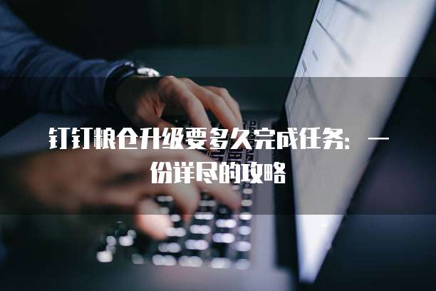 钉钉粮仓升级要多久完成任务:一份详尽的攻略
