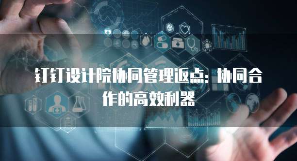 钉钉设计院协同管理返点: 协同合作的高效利器