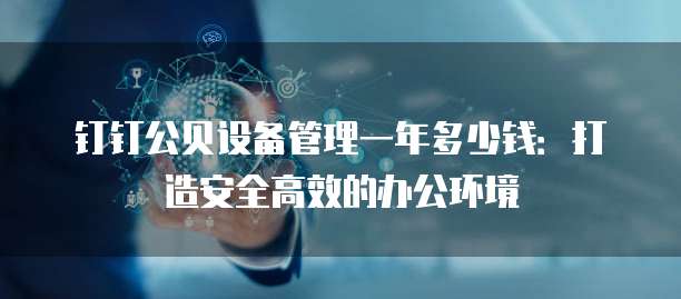 钉钉公贝设备管理一年多少钱:打造安全高效的办公环境
