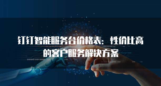 钉钉智能服务台价格表:性价比高的客户服务解决方案