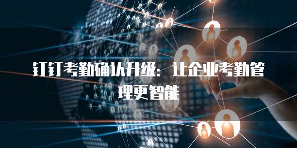 钉钉考勤确认升级:让企业考勤管理更智能