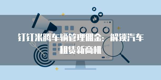 钉钉米腾车辆管理佣金:解锁汽车租赁新商机