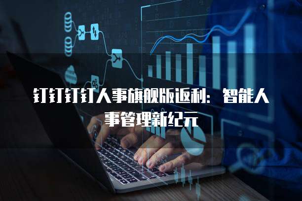 钉钉钉钉人事旗舰版返利:智能人事管理新纪元