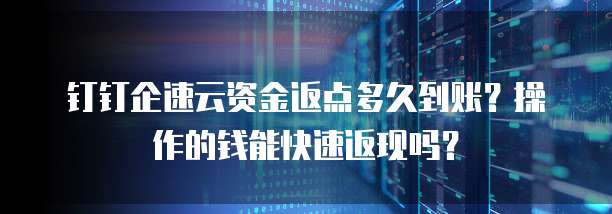 钉钉企速云资金返点多久到账?操作的钱能快速返现吗?