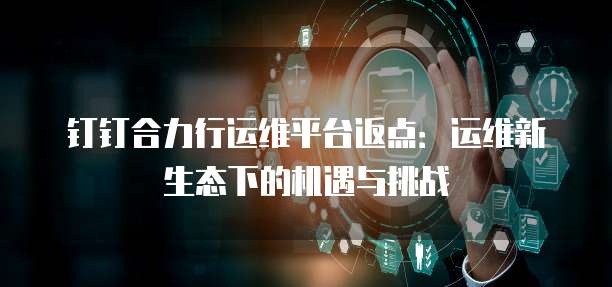 钉钉合力行运维平台返点：运维新生态下的机遇与挑战