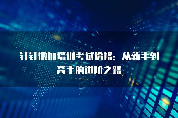 钉钉微加培训考试价格：从新手到高手的进阶之路