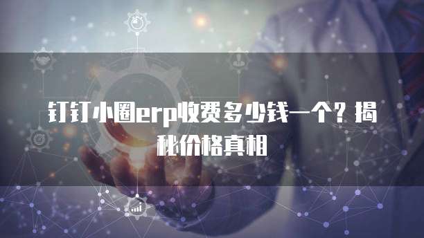 钉钉小圈erp收费多少钱一个?揭秘价格真相