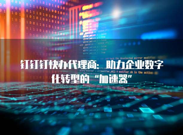 钉钉钉快办代理商:助力企业数字化转型的“加速器”