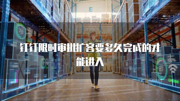 钉钉限时审批扩容要多久完成的才能进入