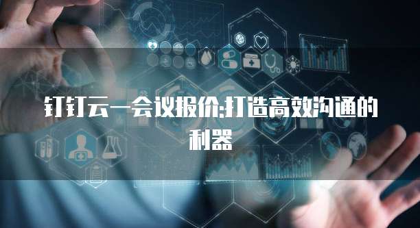 钉钉云一会议报价:打造高效沟通的利器