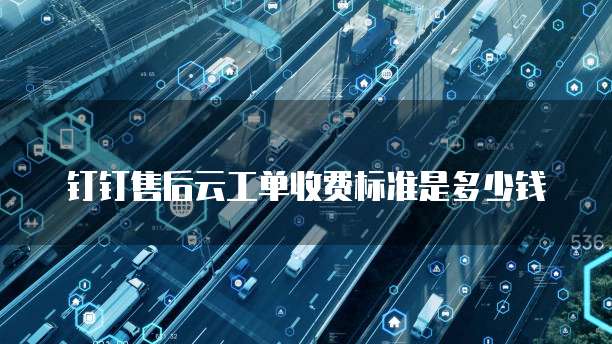 钉钉售后云工单收费标准是多少钱