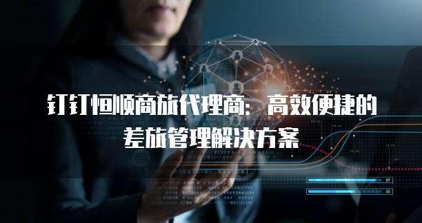 钉钉恒顺商旅代理商:高效便捷的差旅管理解决方案