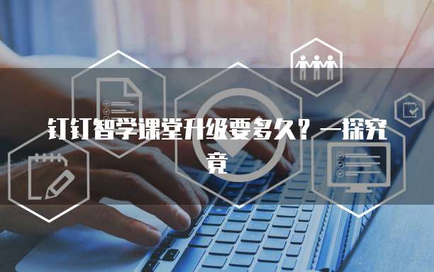 钉钉智学课堂升级要多久?一探究竟
