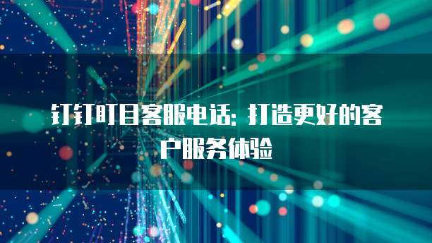 钉钉盯目客服电话: 打造更好的客户服务体验