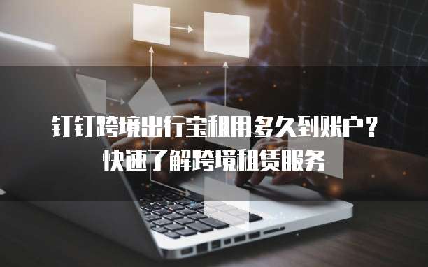 钉钉跨境出行宝租用多久到账户?快速了解跨境租赁服务