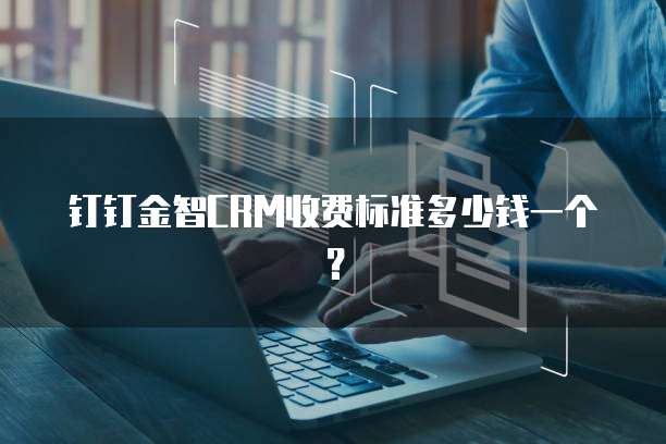 钉钉金智CRM收费标准多少钱一个?