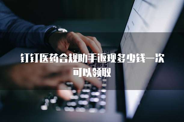 钉钉医药合规助手返现多少钱一次可以领取
