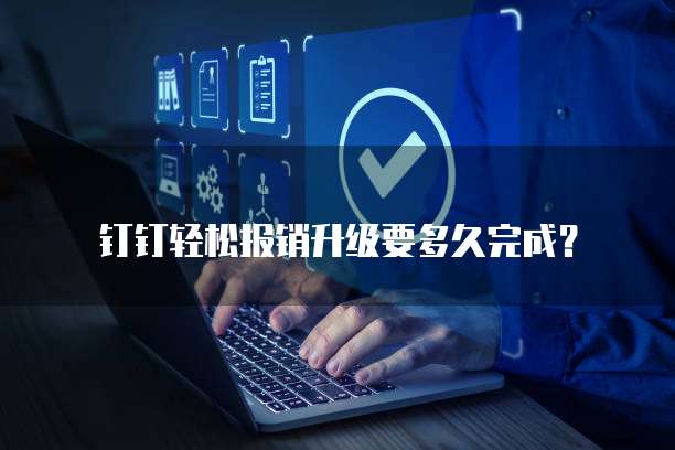 钉钉轻松报销升级要多久完成?