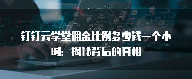 钉钉云学堂佣金比例多少钱一个小时:揭秘背后的真相
