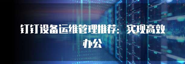钉钉设备运维管理推荐:实现高效办公