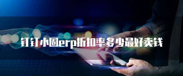 钉钉小圈erp折扣率多少最好卖钱