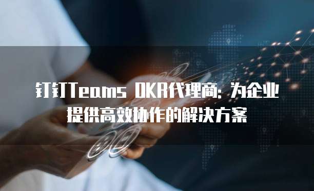 钉钉Teams OKR代理商: 为企业提供高效协作的解决方案