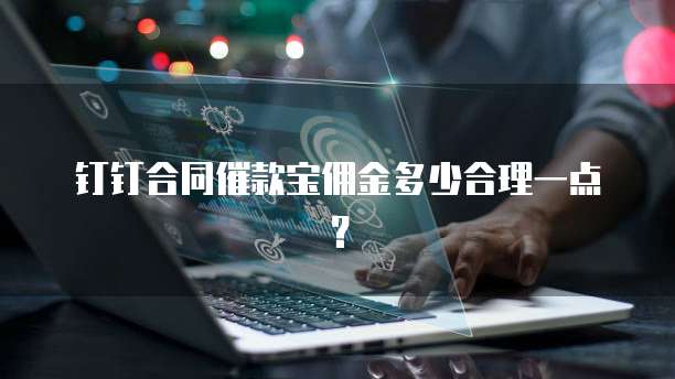 钉钉合同催款宝佣金多少合理一点?