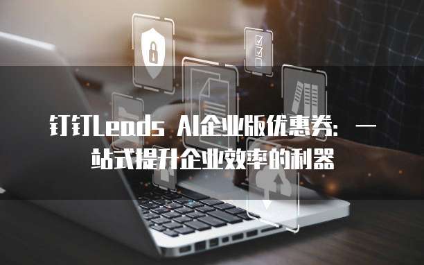 钉钉Leads AI企业版优惠券:一站式提升企业效率的利器