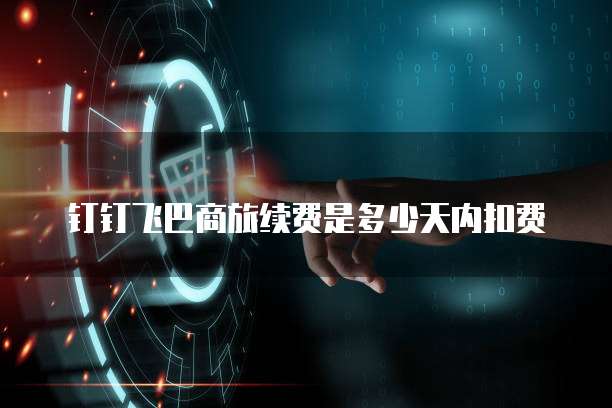 钉钉飞巴商旅续费是多少天内扣费