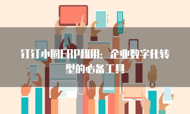 钉钉小圈ERP租用:企业数字化转型的必备工具