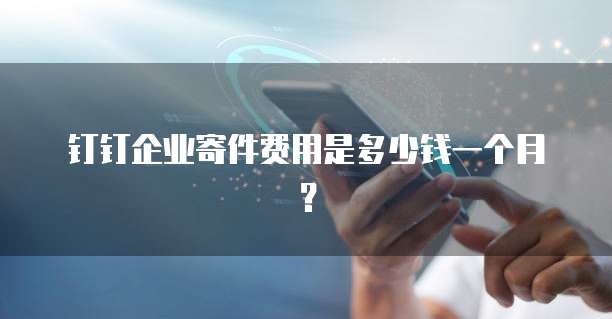 钉钉企业寄件费用是多少钱一个月?