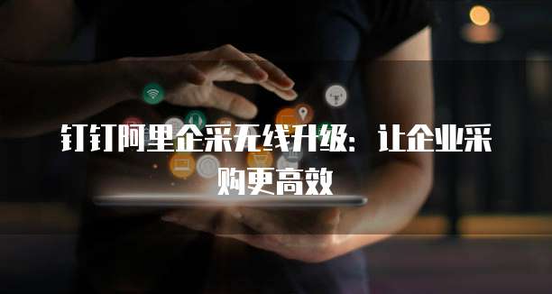 钉钉阿里企采无线升级:让企业采购更高效
