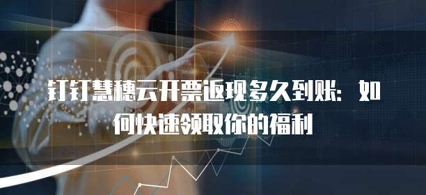 钉钉慧穗云开票返现多久到账:如何快速领取你的福利