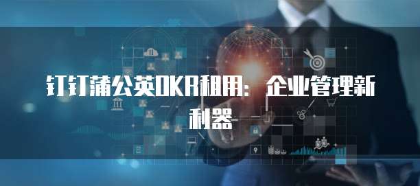 钉钉蒲公英OKR租用:企业管理新利器