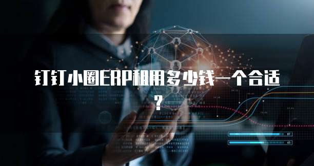 钉钉小圈ERP租用多少钱一个合适?