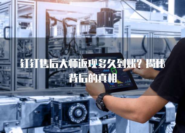 钉钉售后大师返现多久到账？揭秘背后的真相