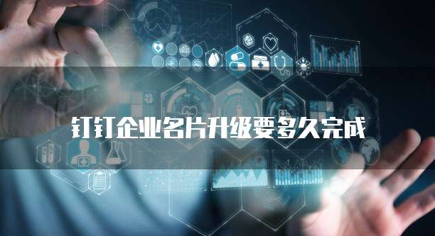 钉钉企业名片升级要多久完成