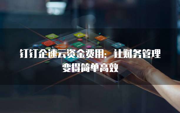 钉钉企速云资金费用:让财务管理变得简单高效
