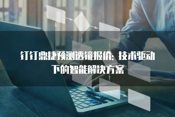 钉钉鼎捷预测透镜报价: 技术驱动下的智能解决方案
