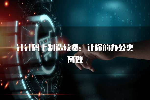 钉钉码上制造续费：让你的办公更高效