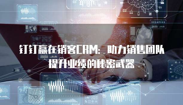 钉钉赢在销客CRM:助力销售团队提升业绩的秘密武器