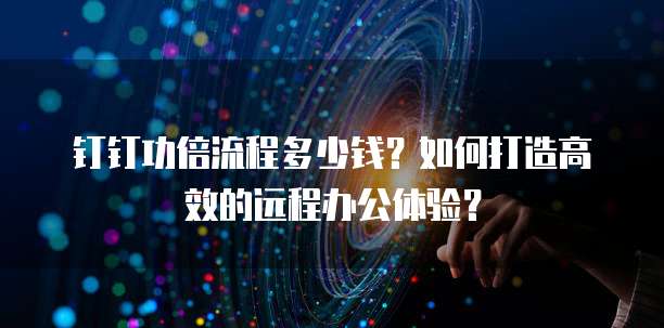 钉钉功倍流程多少钱?如何打造高效的远程办公体验?