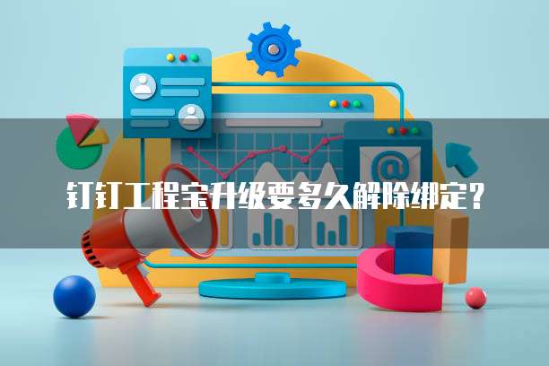 钉钉工程宝升级要多久解除绑定？
